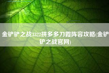 金铲铲之战3322拼多多刀霞阵容攻略(金铲铲之战官网)