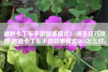 跑跑卡丁车手游故事模式3-4通关技巧攻略(跑跑卡丁车手游故事模式50-3怎么过)