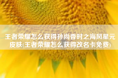 王者荣耀怎么获得孙尚香时之海风星元皮肤(王者荣耀怎么获得改名卡免费)