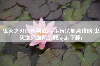 鬼灭之刃血风剑戟Royale玩法加点攻略(鬼灭之刃血风剑戟royale下载)