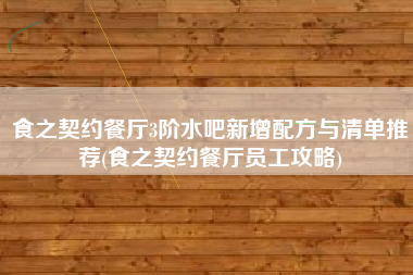 食之契约餐厅3阶水吧新增配方与清单推荐(食之契约餐厅员工攻略)