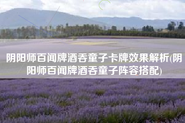 阴阳师百闻牌酒吞童子卡牌效果解析(阴阳师百闻牌酒吞童子阵容搭配)