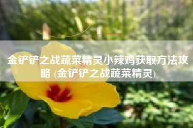 金铲铲之战蔬菜精灵小辣鸡获取方法攻略 (金铲铲之战蔬菜精灵)
