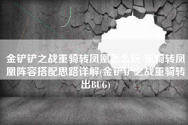 金铲铲之战重骑转凤凰怎么玩 重骑转凤凰阵容搭配思路详解(金铲铲之战重骑转出BUG)