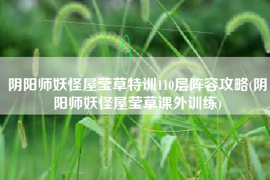 阴阳师妖怪屋莹草特训110层阵容攻略(阴阳师妖怪屋莹草课外训练)