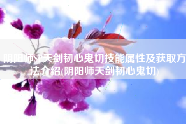 阴阳师SP天剑韧心鬼切技能属性及获取方法介绍(阴阳师天剑韧心鬼切)