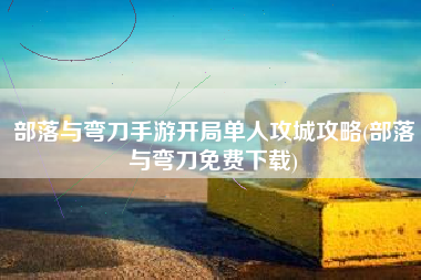 部落与弯刀手游开局单人攻城攻略(部落与弯刀免费下载)