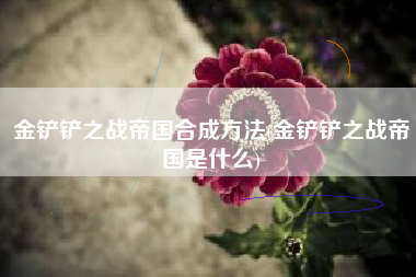 金铲铲之战帝国合成方法(金铲铲之战帝国是什么)