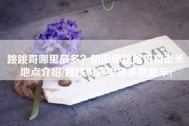 跳跳哥哪里最多？阴阳师跳跳哥哥击杀地点介绍(跳跳哥哪里最多跑跑车)