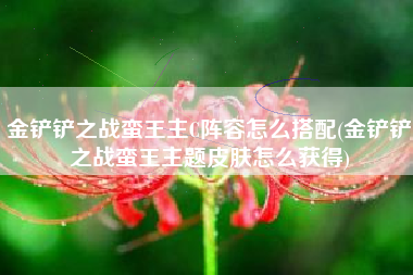 金铲铲之战蛮王主C阵容怎么搭配(金铲铲之战蛮王主题皮肤怎么获得)