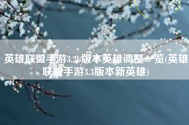 英雄联盟手游3.2b版本英雄调整一览(英雄联盟手游3.3版本新英雄)