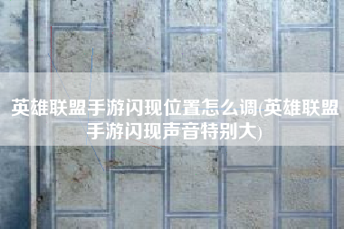 英雄联盟手游闪现位置怎么调(英雄联盟手游闪现声音特别大)