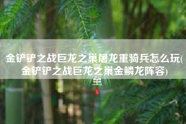 金铲铲之战巨龙之巢屠龙重骑兵怎么玩(金铲铲之战巨龙之巢金鳞龙阵容)