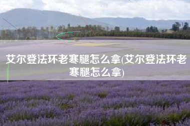 艾尔登法环老寒腿怎么拿(艾尔登法环老寒腿怎么拿)