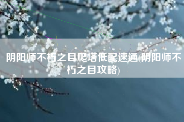 阴阳师不朽之目爬塔低配速通(阴阳师不朽之目攻略)