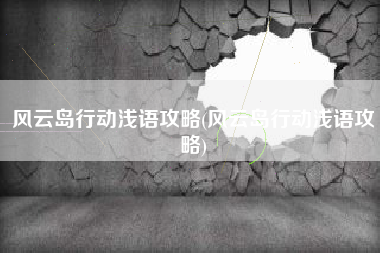 风云岛行动浅语攻略(风云岛行动浅语攻略)