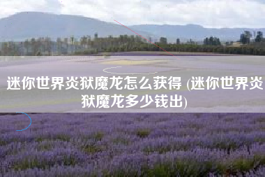 迷你世界炎狱魔龙怎么获得 (迷你世界炎狱魔龙多少钱出)