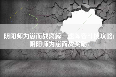 阴阳师为崽而战离鲸一速阵容斗技攻略(阴阳师为崽而战奖励)