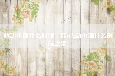 心动小镇什么时候上线(心动小镇什么时候上架)