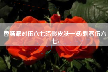 香肠派对伍六七暗影皮肤一览(刺客伍六七)