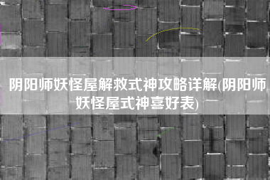 阴阳师妖怪屋解救式神攻略详解(阴阳师妖怪屋式神喜好表)
