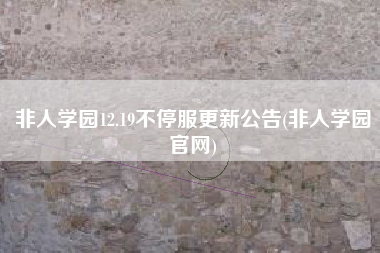 非人学园12.19不停服更新公告(非人学园官网)