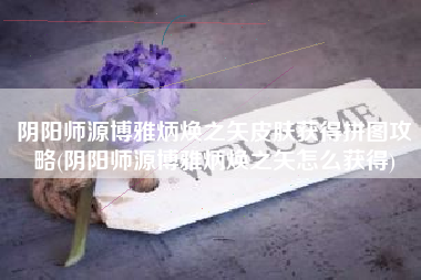 阴阳师源博雅炳焕之矢皮肤获得拼图攻略(阴阳师源博雅炳焕之矢怎么获得)