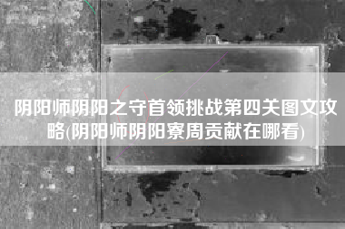 阴阳师阴阳之守首领挑战第四关图文攻略(阴阳师阴阳寮周贡献在哪看)