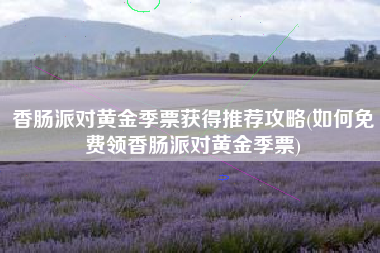 香肠派对黄金季票获得推荐攻略(如何免费领香肠派对黄金季票)
