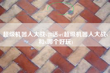 超级机器人大战v28话sr(超级机器人大战v和x哪个好玩)
