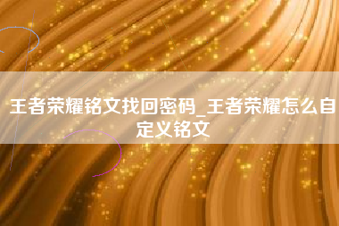 王者荣耀铭文找回密码_王者荣耀怎么自定义铭文