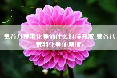 鬼谷八荒羽化登仙什么时候开放(鬼谷八荒羽化登仙剧情)