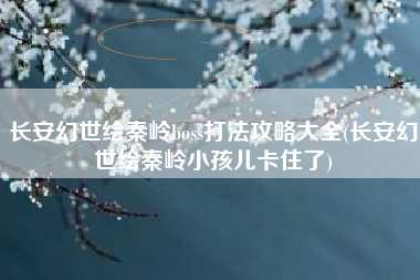 长安幻世绘秦岭boss打法攻略大全(长安幻世绘秦岭小孩儿卡住了)