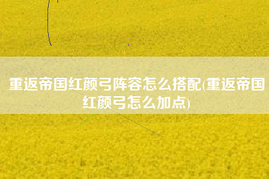 重返帝国红颜弓阵容怎么搭配(重返帝国红颜弓怎么加点)