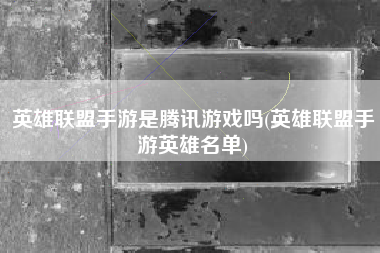 英雄联盟手游是腾讯游戏吗(英雄联盟手游英雄名单)