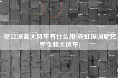 霓虹深渊大风车有什么用(霓虹深渊旋转弹头和大风车)