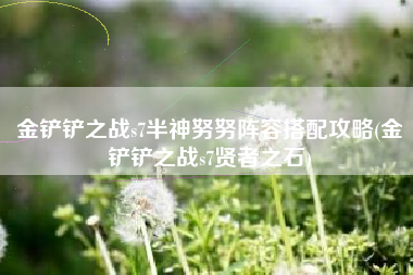 金铲铲之战s7半神努努阵容搭配攻略(金铲铲之战s7贤者之石)