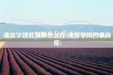 魂器学院虹强度怎么样(魂器学院因果强度)