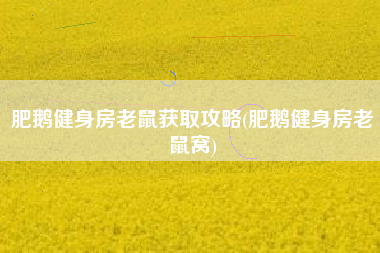 肥鹅健身房老鼠获取攻略(肥鹅健身房老鼠窝)