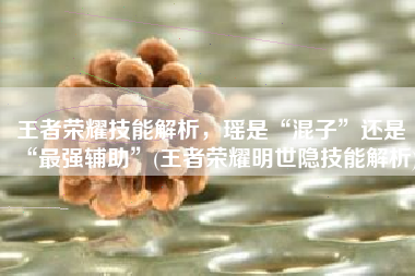 王者荣耀技能解析，瑶是“混子”还是“最强辅助”(王者荣耀明世隐技能解析)