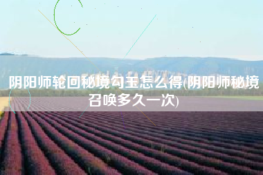 阴阳师轮回秘境勾玉怎么得(阴阳师秘境召唤多久一次)
