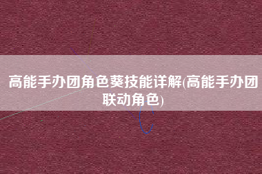 高能手办团角色葵技能详解(高能手办团联动角色)