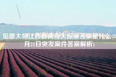 犯罪大师江西省离奇失踪案答案是什么(8月21日突发案件答案解析)