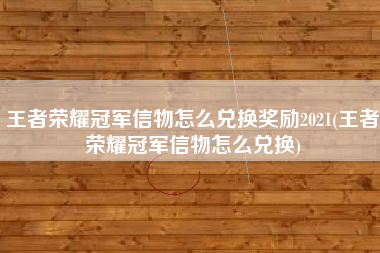 王者荣耀冠军信物怎么兑换奖励2021(王者荣耀冠军信物怎么兑换)