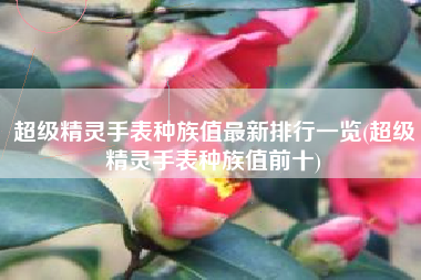 超级精灵手表种族值最新排行一览(超级精灵手表种族值前十)