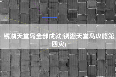 锈湖天堂岛全部成就(锈湖天堂岛攻略第四灾)