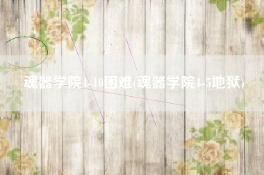 魂器学院4-10困难(魂器学院4-5地狱)