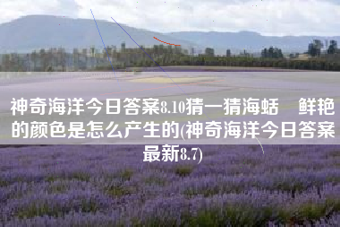 神奇海洋今日答案8.10猜一猜海蛞輸鲜艳的颜色是怎么产生的(神奇海洋今日答案最新8.7)