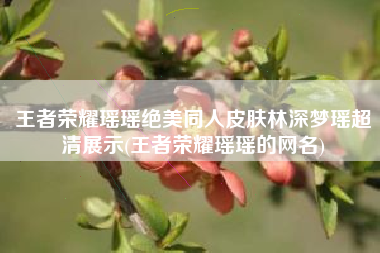 王者荣耀瑶瑶绝美同人皮肤林深梦瑶超清展示(王者荣耀瑶瑶的网名)