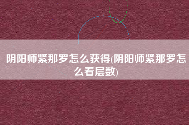阴阳师紧那罗怎么获得(阴阳师紧那罗怎么看层数)